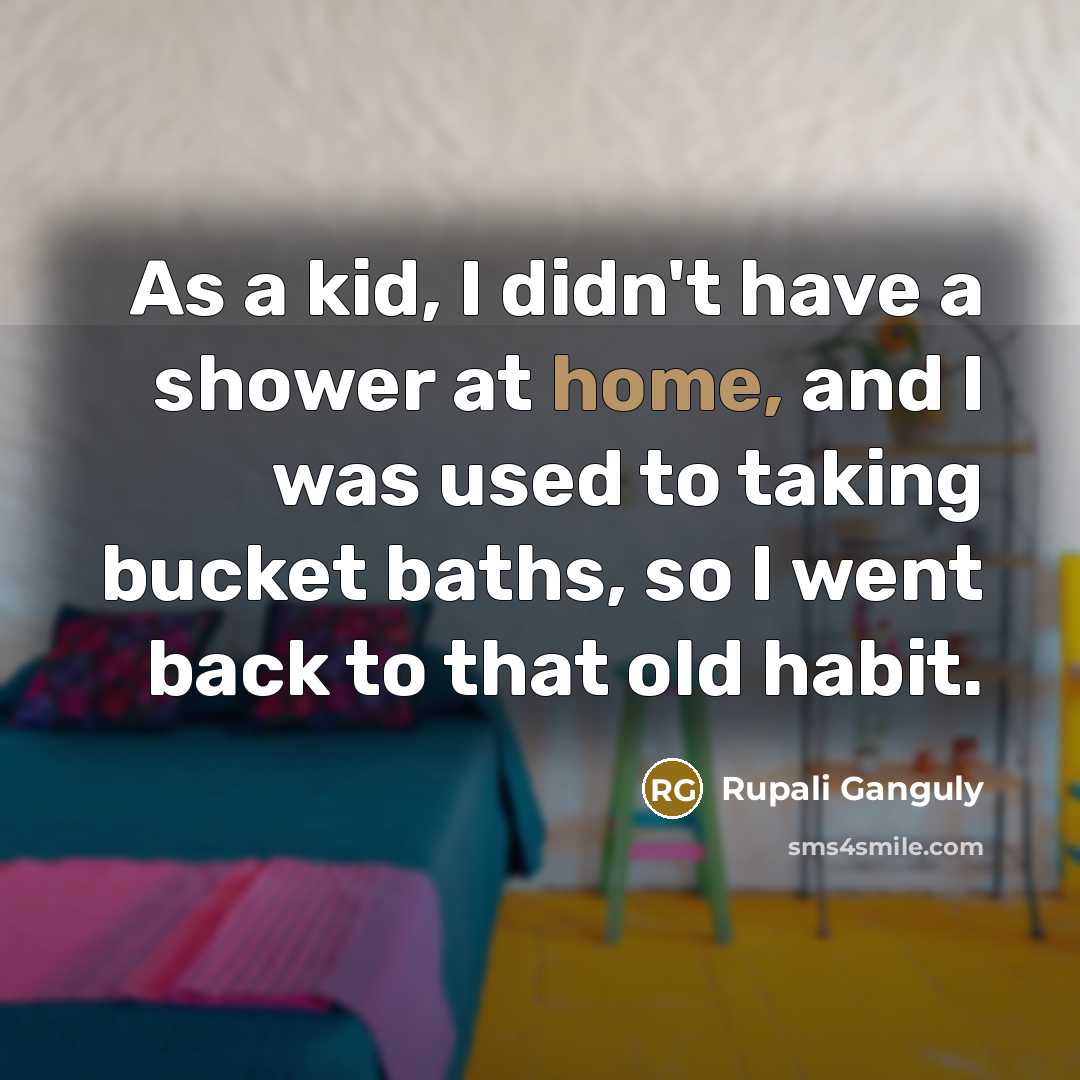 “As a kid, I didn't have a shower at home, and I was used to taking bucket baths, so I went back to that old habit.” quote by Rupali Ganguly