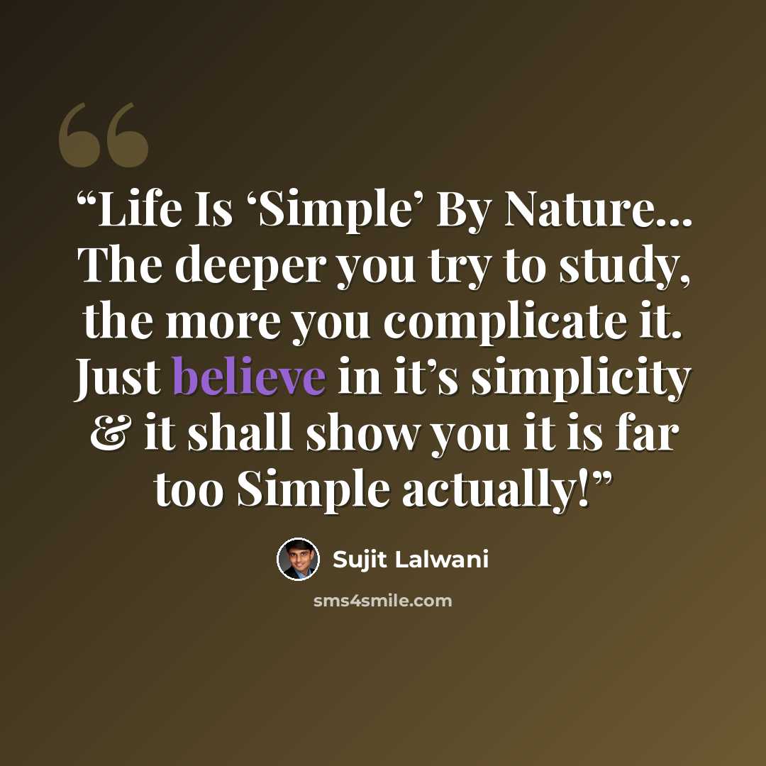 “Life Is ‘Simple’ By Nature... The deeper you try to study, the more you complicate it. Just believe in it’s simplicity & it shall show you it is far too Simple actually!” quote by Sujit Lalwani