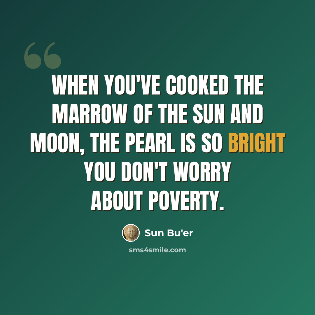 “When you've cooked the marrow of the sun and moon, The pearl is so bright you don't worry about poverty.” quote by Sun Bu'er