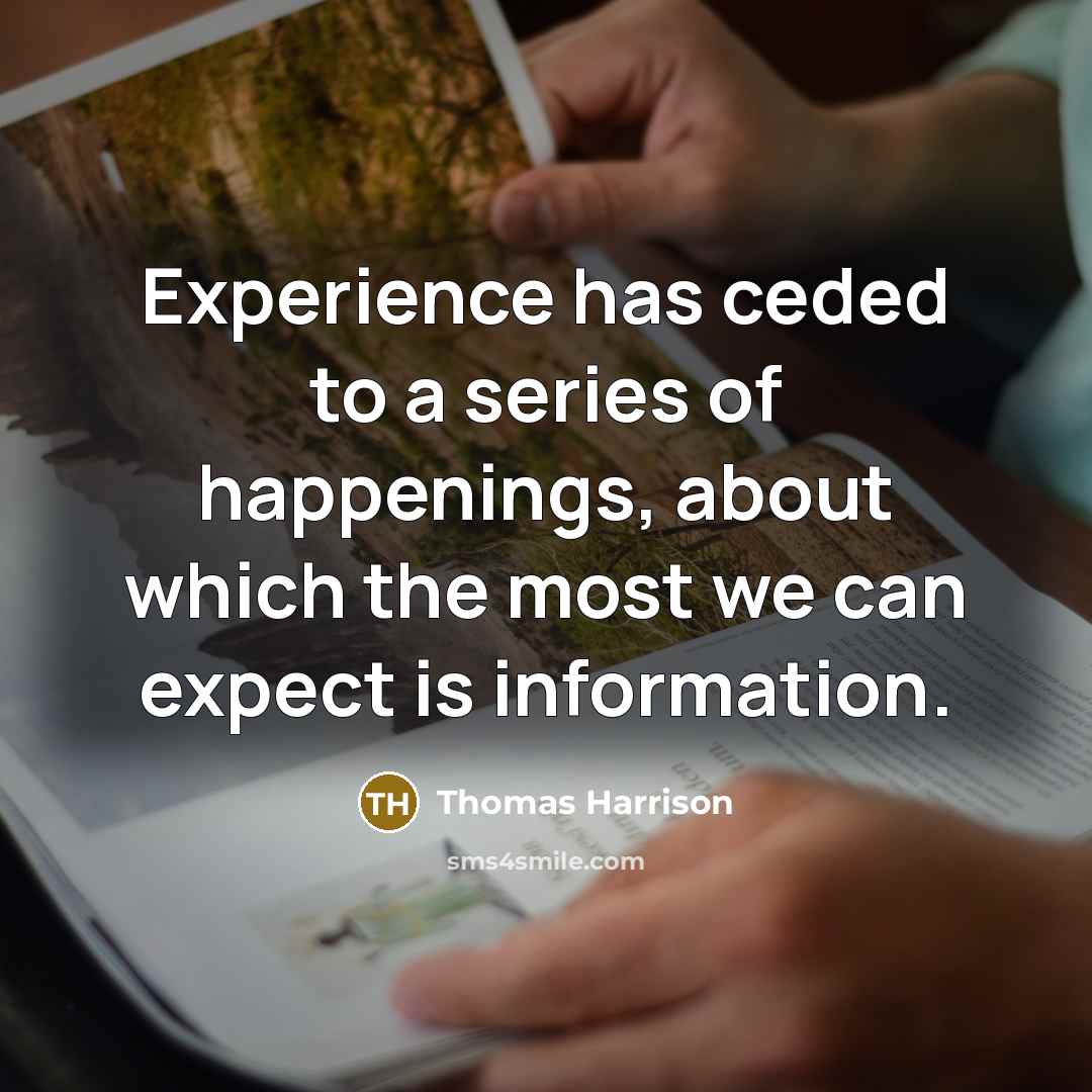 “Experience has ceded to a series of happenings, about which the most we can expect is information.” quote by Thomas Harrison