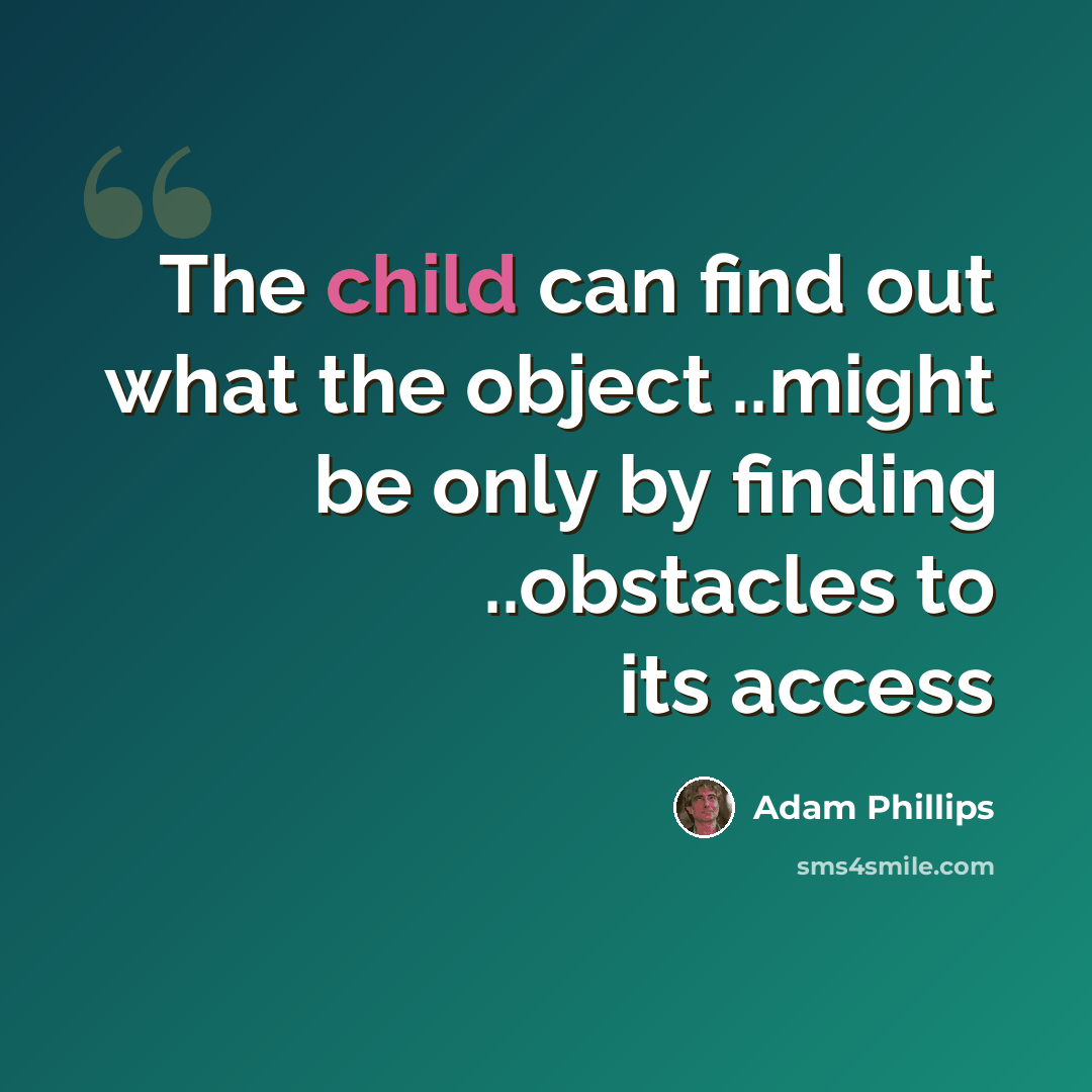 “The child can find out what the object ..might be only by finding ..obstacles to its access” quote by Adam Phillips