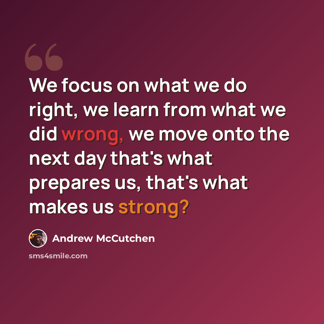 “We focus on what we do right, we learn from what we did wrong, we move onto the next day that's what prepares us, that's what makes us strong?” quote by Andrew McCutchen