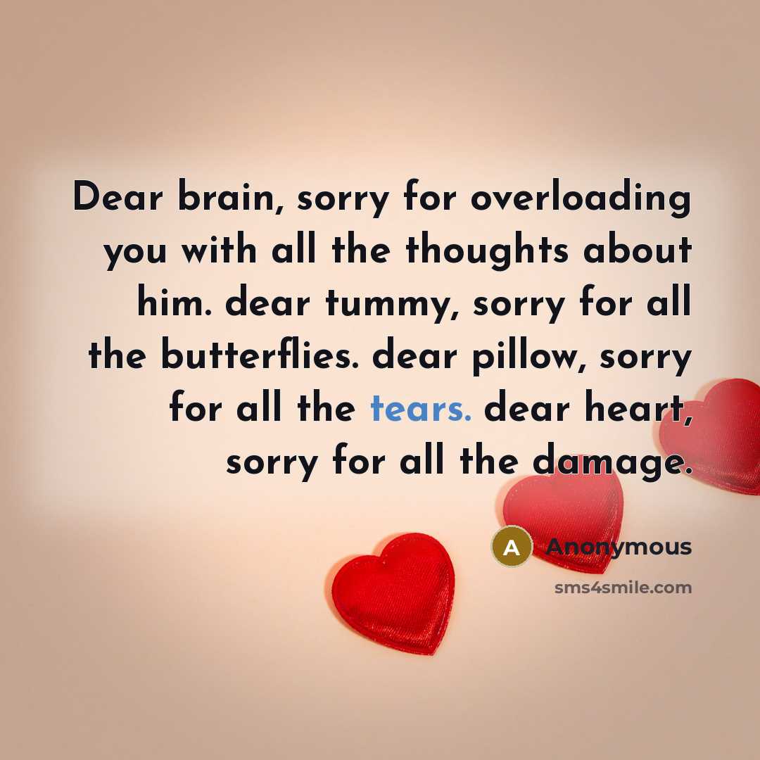 “Dear brain, sorry for overloading you with all the thoughts about him. dear tummy, sorry for all the butterflies. dear pillow, sorry for all the tears. dear heart, sorry for all the damage.” quote by Anonymous