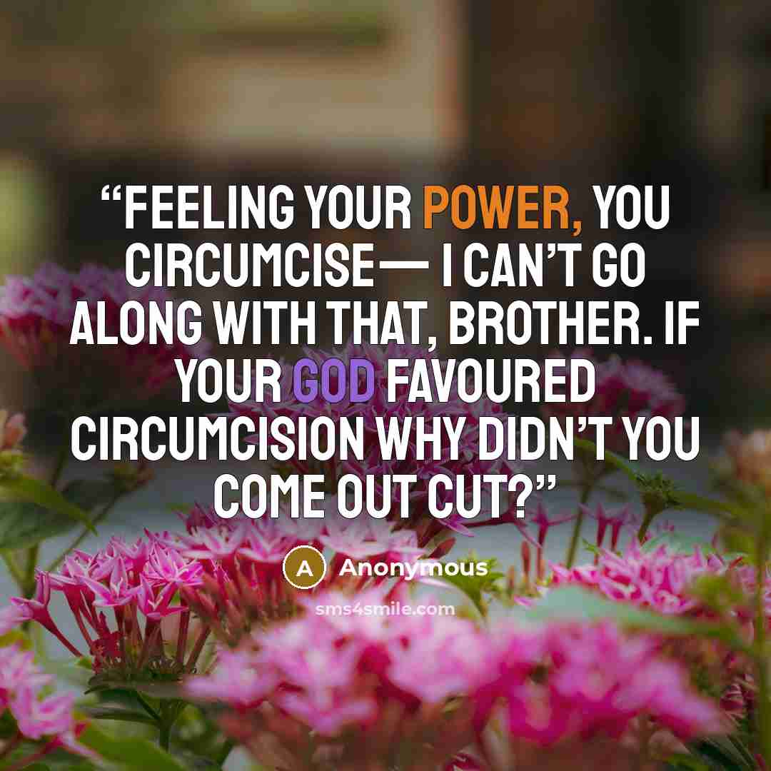 “Feeling your power, you circumcise— I can’t go along with that, brother. If your God favoured circumcision why didn’t you come out cut?” quote by Anonymous