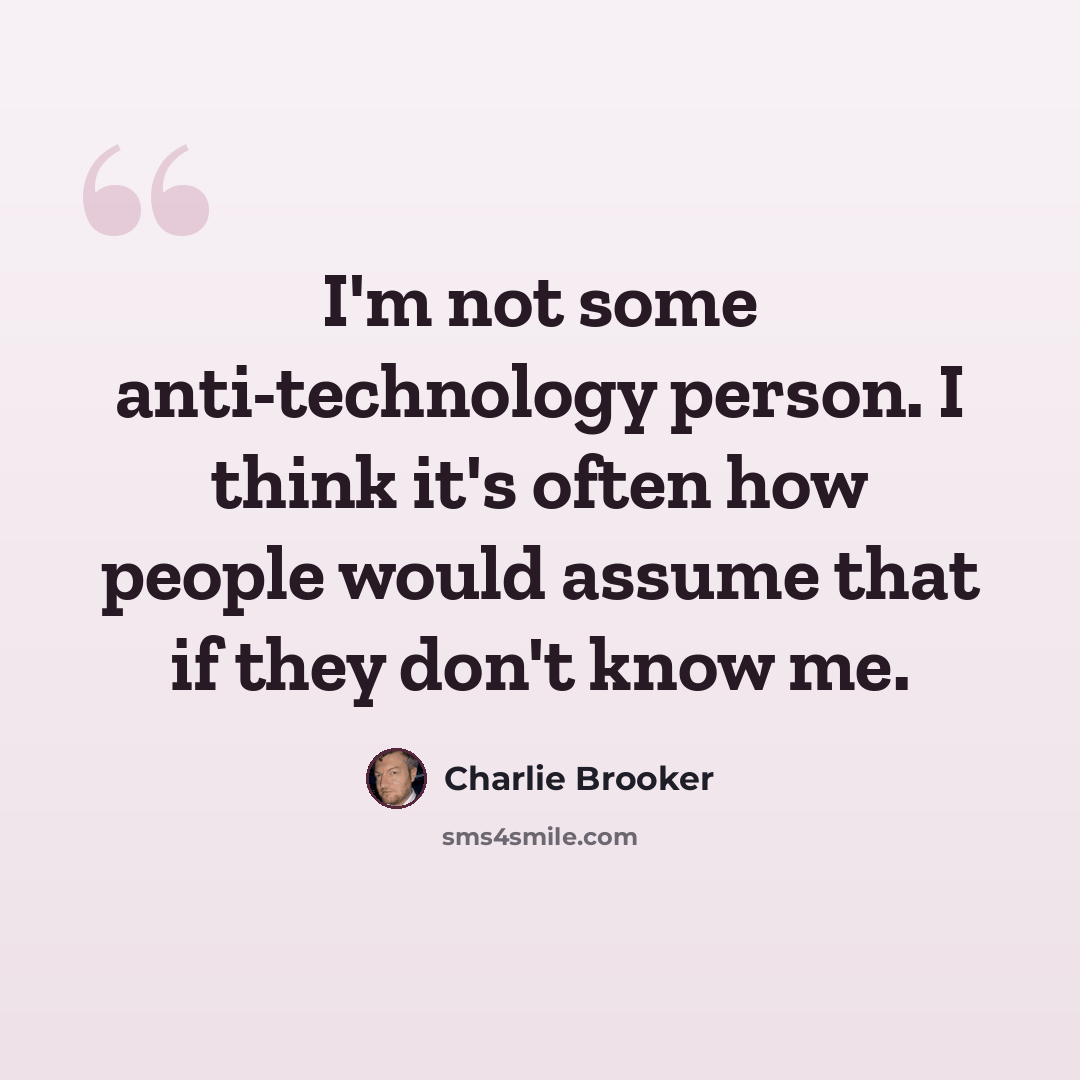 “I'm not some anti-technology person. I think it's often how people would assume that if they don't know me.” quote by Charlie Brooker