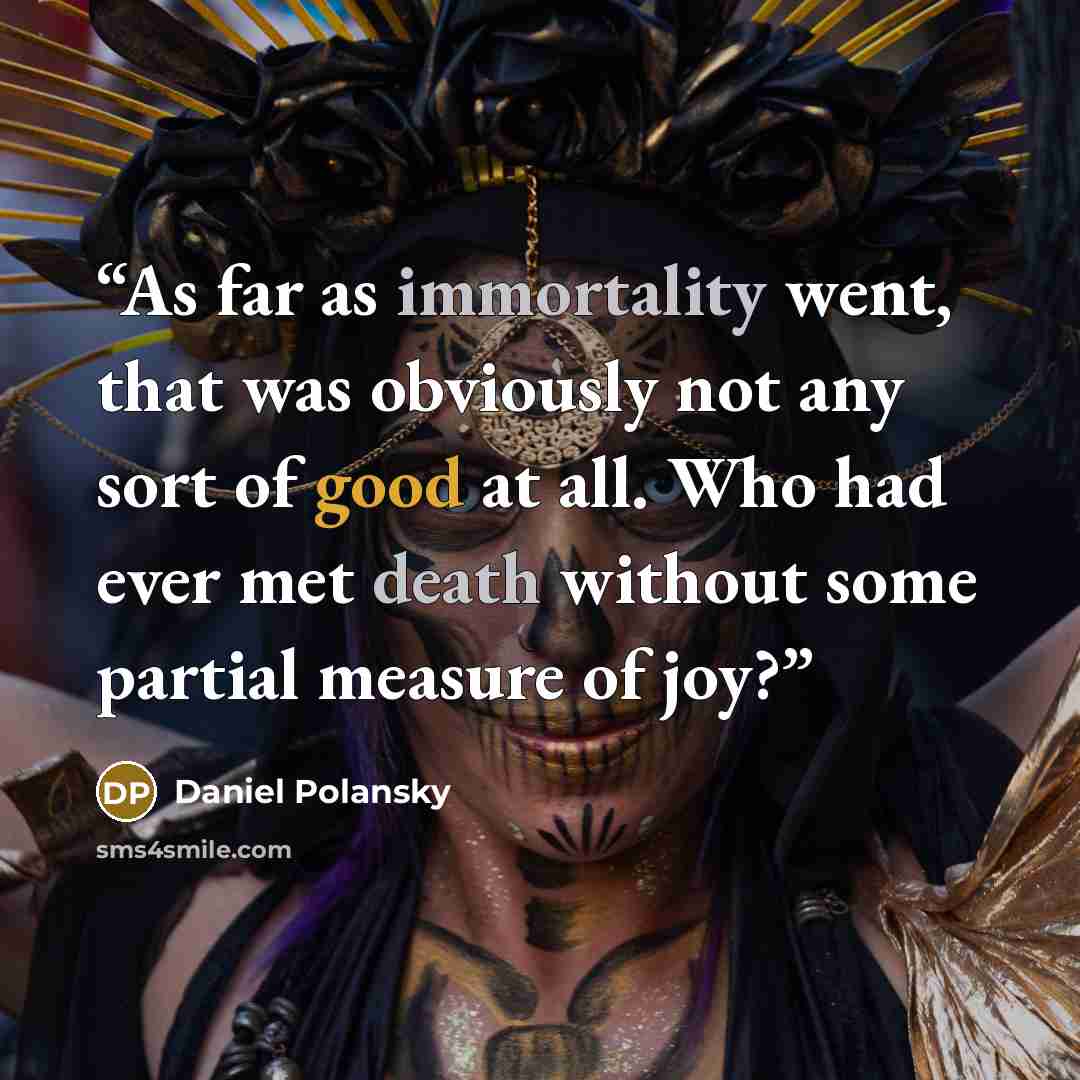 “As far as immortality went, that was obviously not any sort of good at all. Who had ever met death without some partial measure of joy?” quote by Daniel Polansky