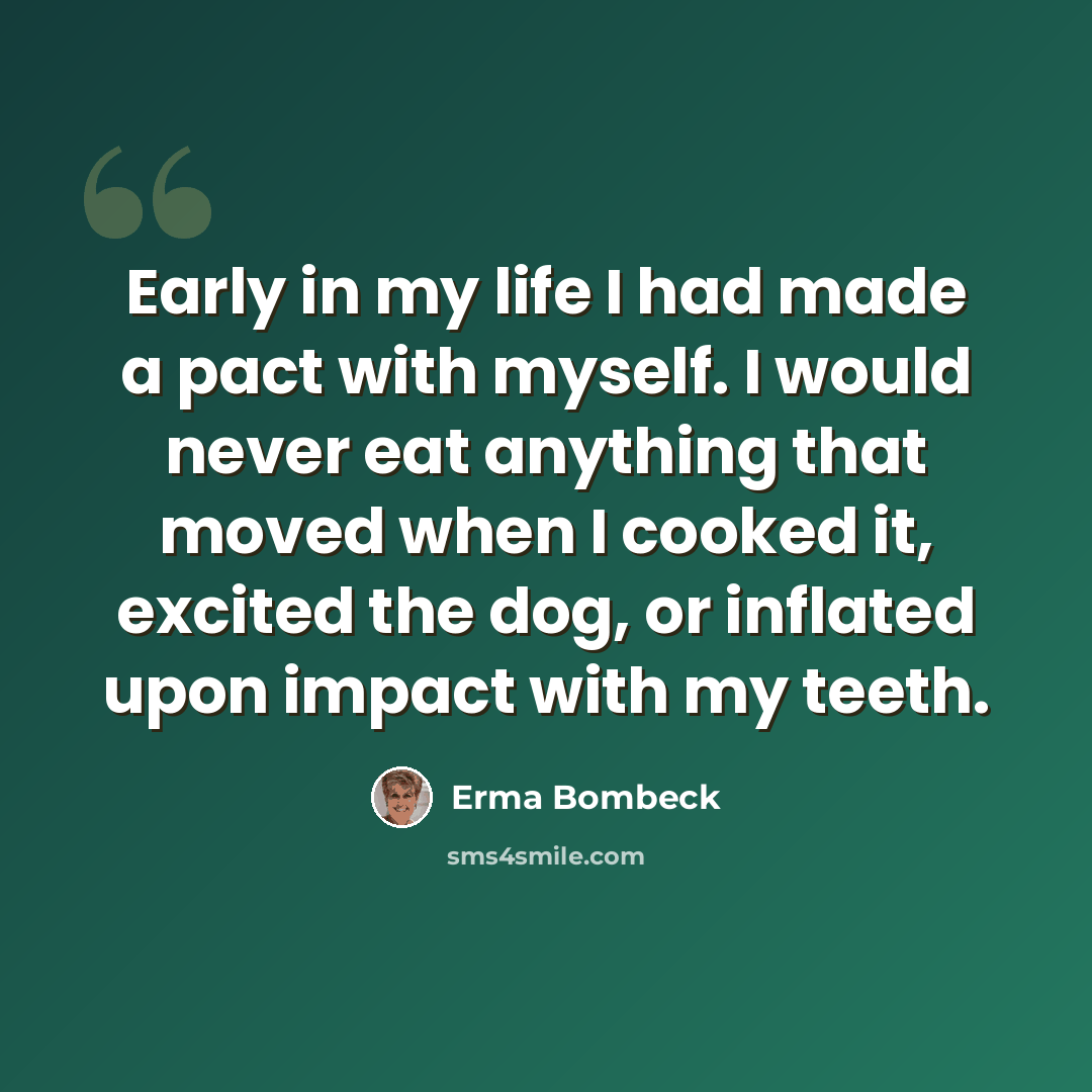 “Early in my life I had made a pact with myself. I would never eat anything that moved when I cooked it, excited the dog, or inflated upon impact with my teeth.” quote by Erma Bombeck