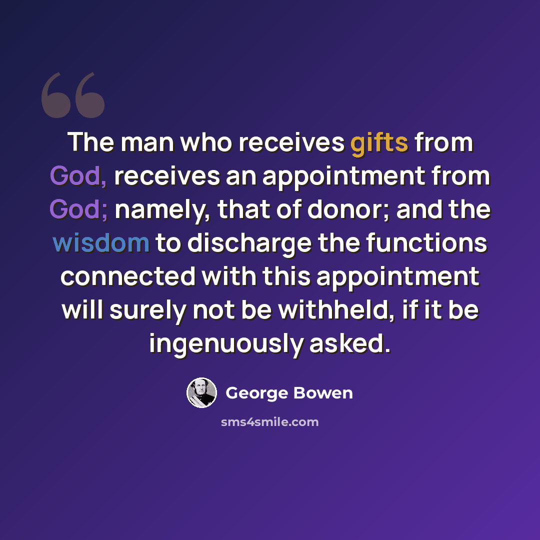 “The man who receives gifts from God, receives an appointment from God; namely, that of donor; and the wisdom to discharge the functions connected with this appointment will surely not be withheld, if it be ingenuously asked.” quote by George Bowen