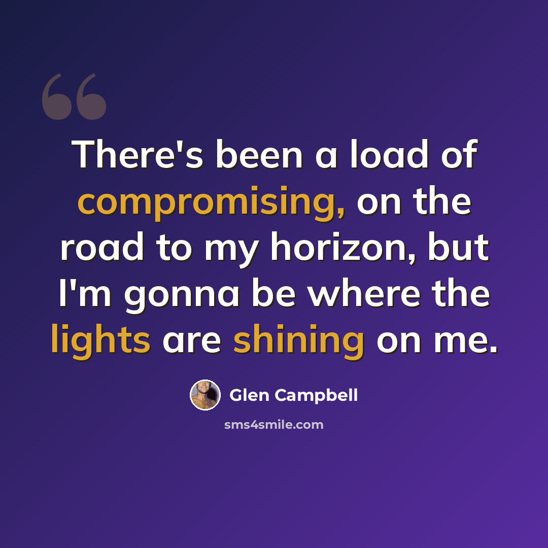 “There's been a load of compromising, on the road to my horizon, but I'm gonna be where the lights are shining on me.” quote by Glen Campbell