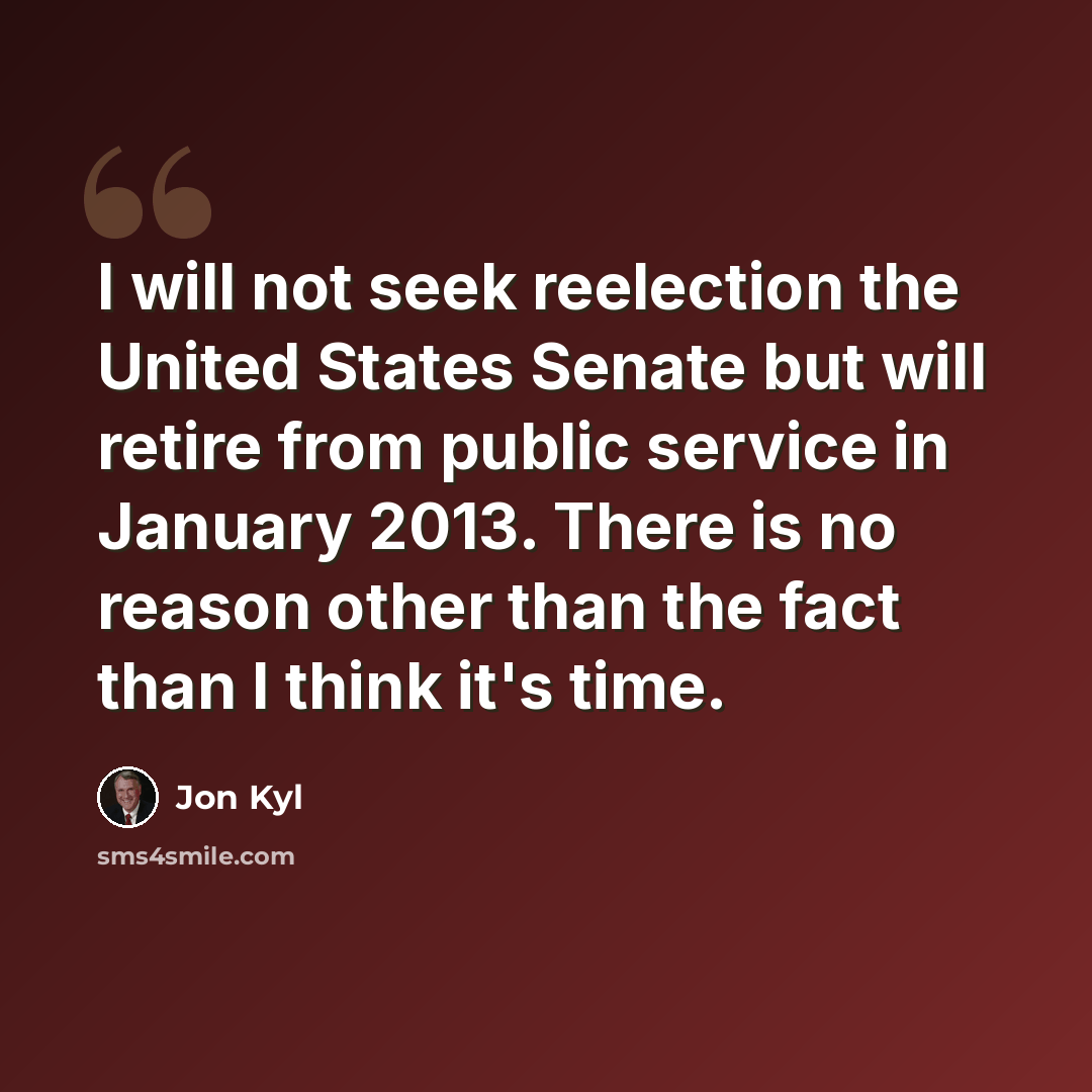 “I will not seek reelection the United States Senate but will retire from public service in January 2013. There is no reason other than the fact than I think it's time.” quote by Jon Kyl