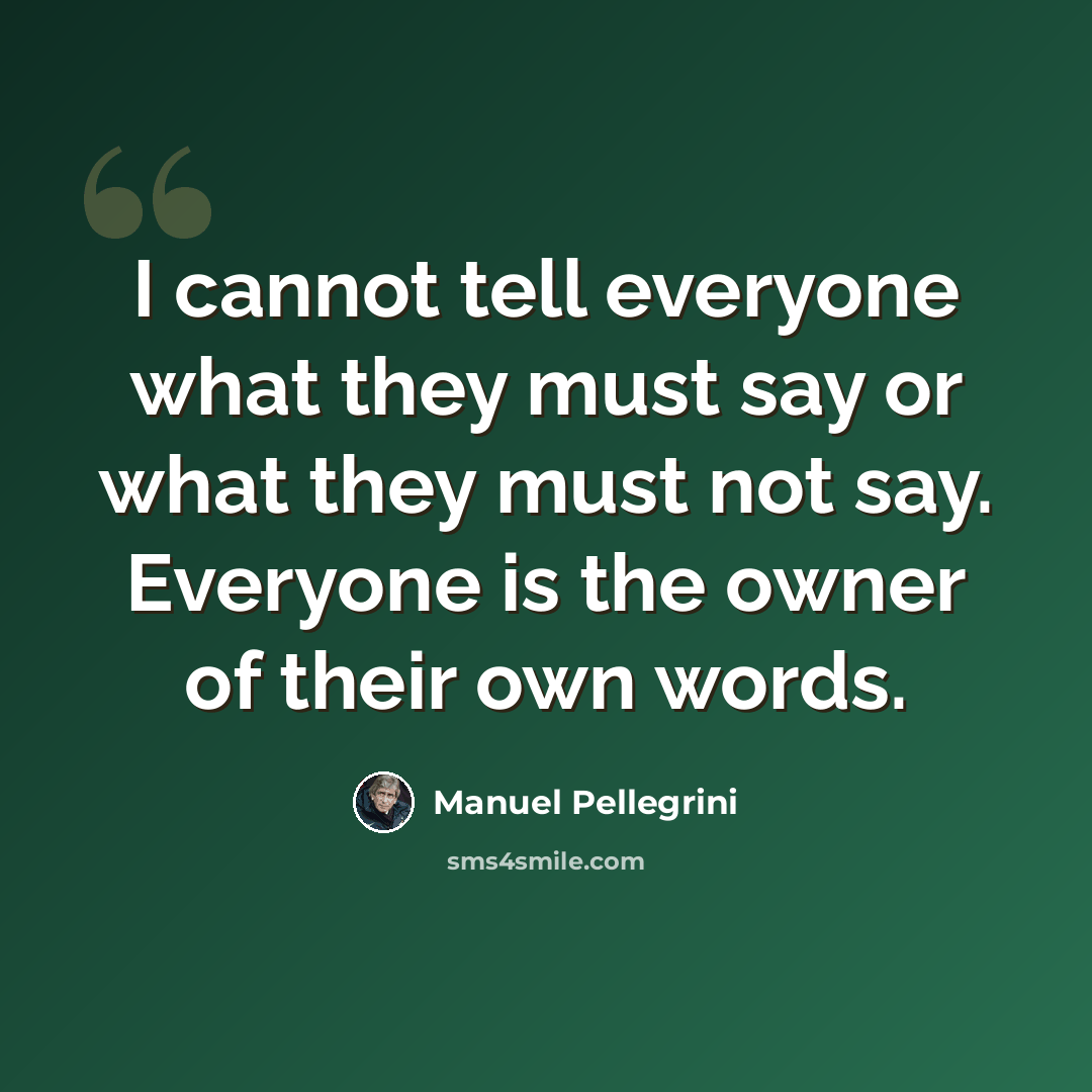 “I cannot tell everyone what they must say or what they must not say. Everyone is the owner of their own words.” quote by Manuel Pellegrini