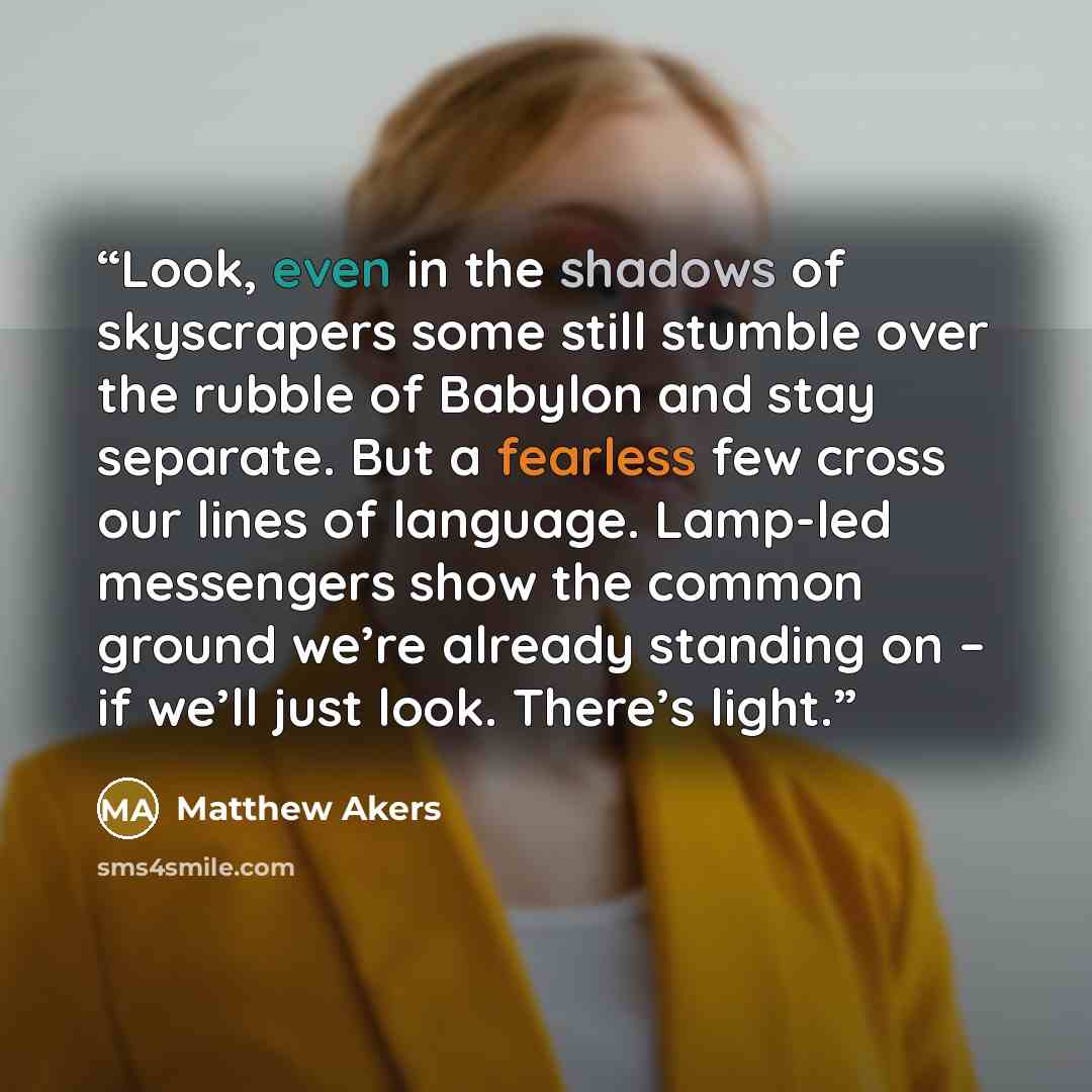 “Look, even in the shadows of skyscrapers some still stumble over the rubble of Babylon and stay separate. But a fearless few cross our lines of language. Lamp-led messengers show the common ground we’re already standing on – if we’ll just look. There’s light.” quote by Matthew Akers