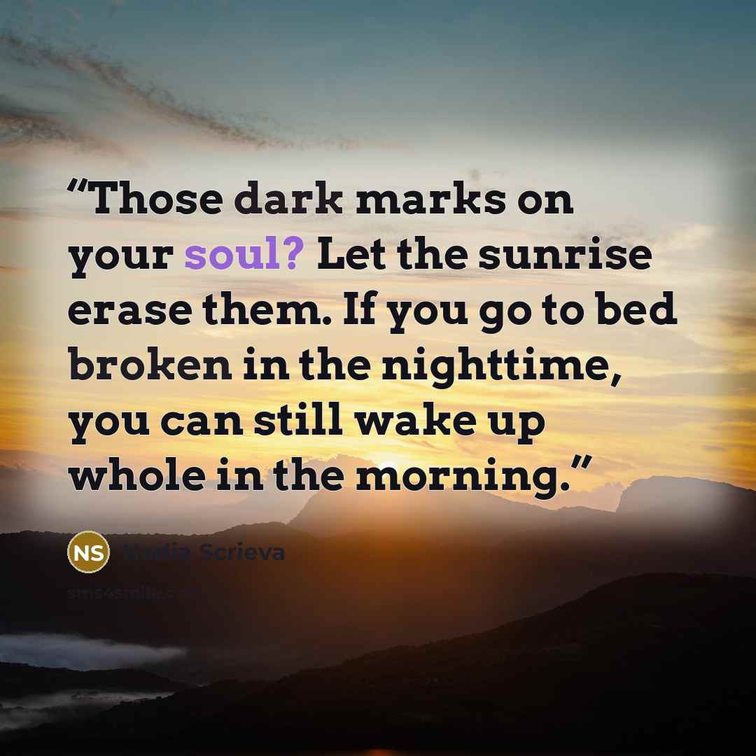 “Those dark marks on your soul? Let the sunrise erase them. If you go to bed broken in the nighttime, you can still wake up whole in the morning.” quote by Nadia Scrieva