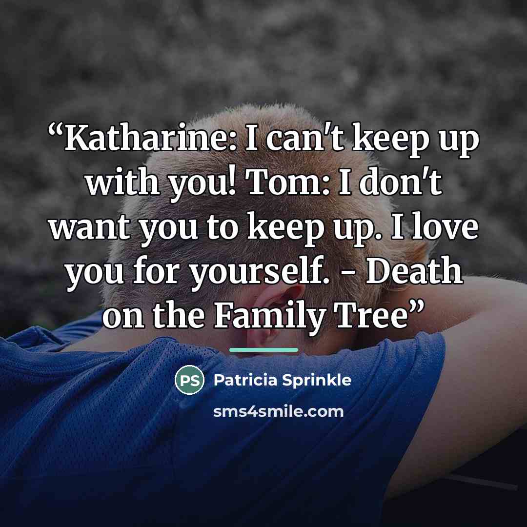 “Katharine: I can't keep up with you! Tom: I don't want you to keep up. I love you for yourself. - Death on the Family Tree” quote by Patricia Sprinkle