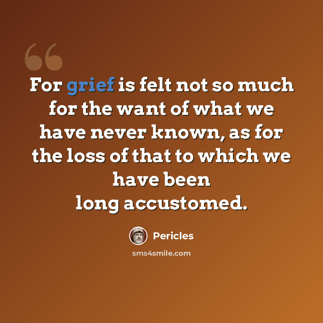 “For grief is felt not so much for the want of what we have never known, as for the loss of that to which we have been long accustomed.” quote by Pericles