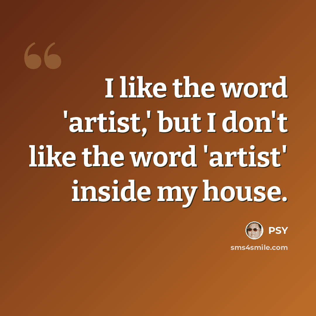“I like the word 'artist,' but I don't like the word 'artist' inside my house.” quote by PSY