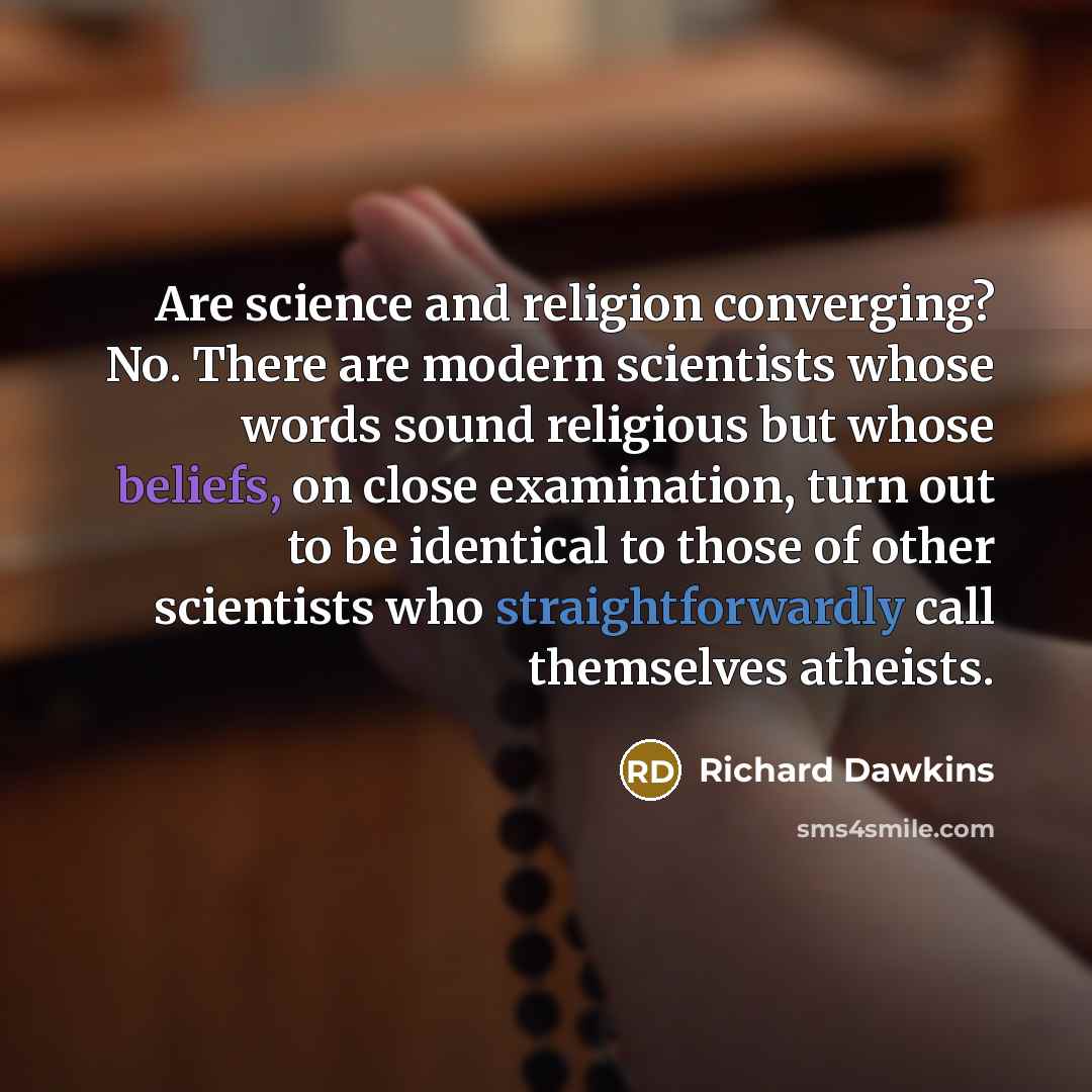 “Are science and religion converging? No. There are modern scientists whose words sound religious but whose beliefs, on close examination, turn out to be identical to those of other scientists who straightforwardly call themselves atheists.” quote by Richard Dawkins