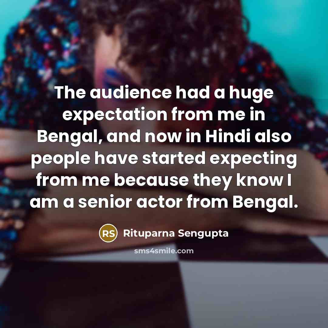 “The audience had a huge expectation from me in Bengal, and now in Hindi also people have started expecting from me because they know I am a senior actor from Bengal.” quote by Rituparna Sengupta