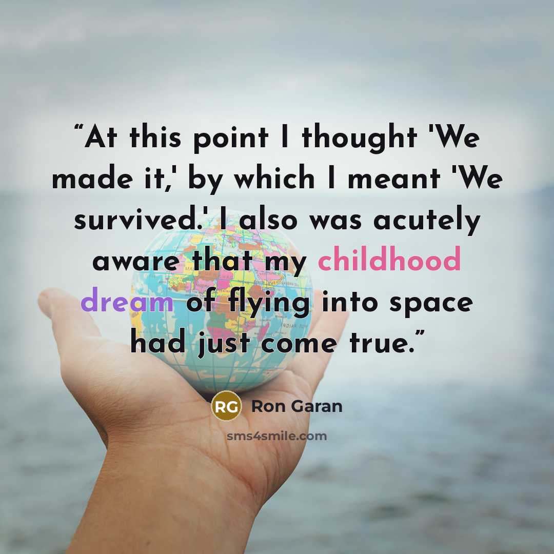 “At this point I thought 'We made it,' by which I meant 'We survived.' I also was acutely aware that my childhood dream of flying into space had just come true.” quote by Ron Garan