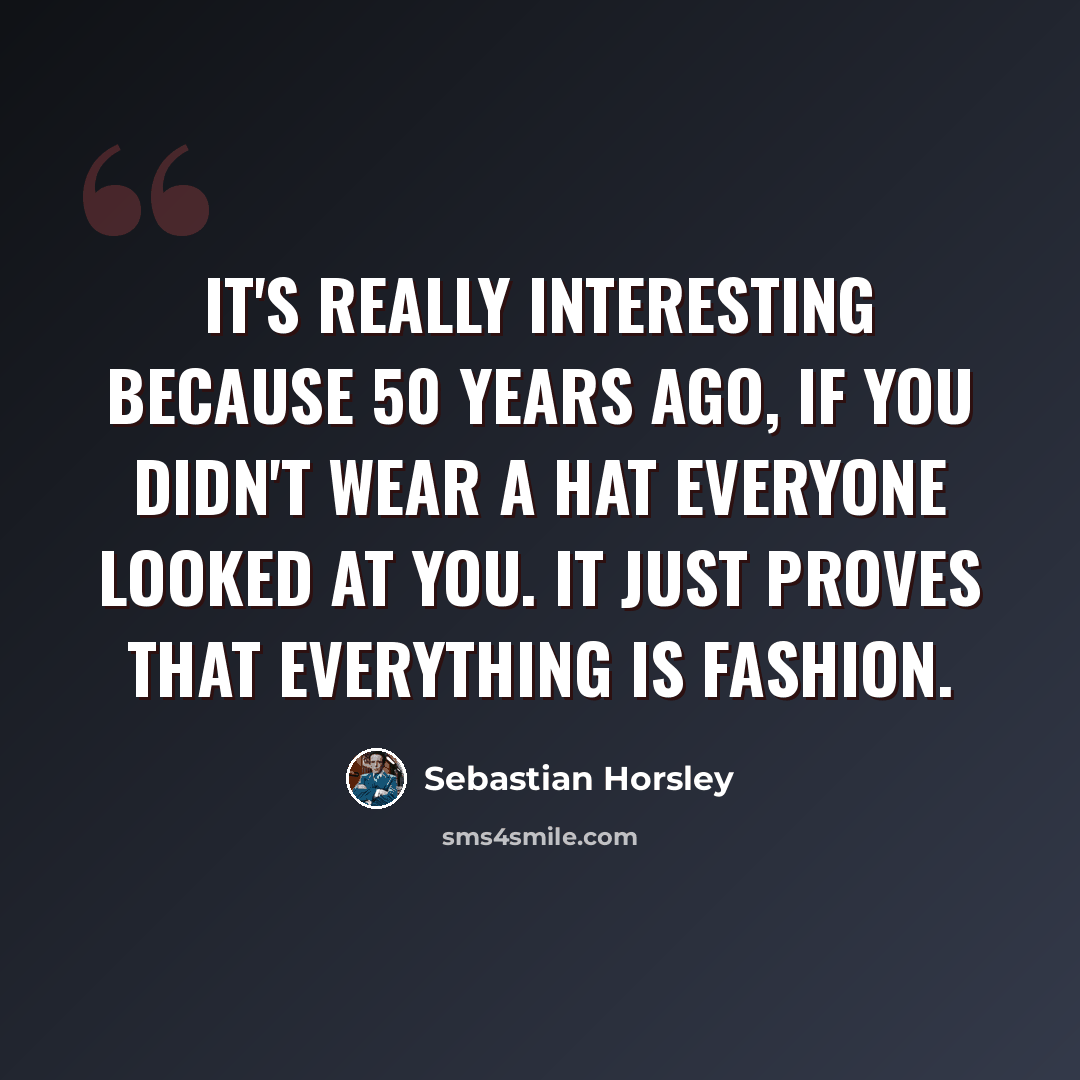 “It's really interesting because 50 years ago, if you didn't wear a hat everyone looked at you. It just proves that everything is fashion.” quote by Sebastian Horsley