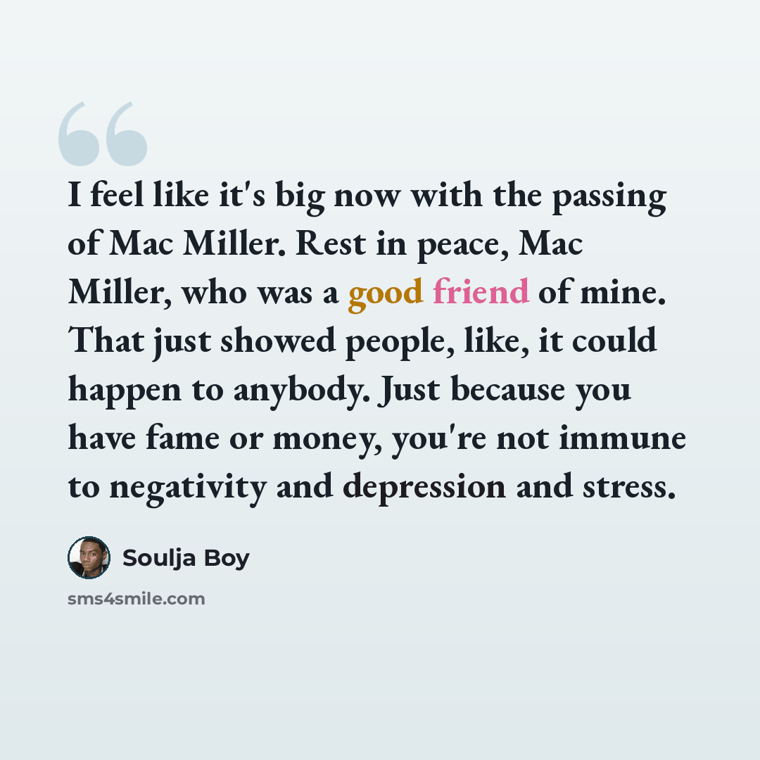 “I feel like it's big now with the passing of Mac Miller. Rest in peace, Mac Miller, who was a good friend of mine. That just showed people, like, it could happen to anybody. Just because you have fame or money, you're not immune to negativity and depression and stress.” quote by Soulja Boy