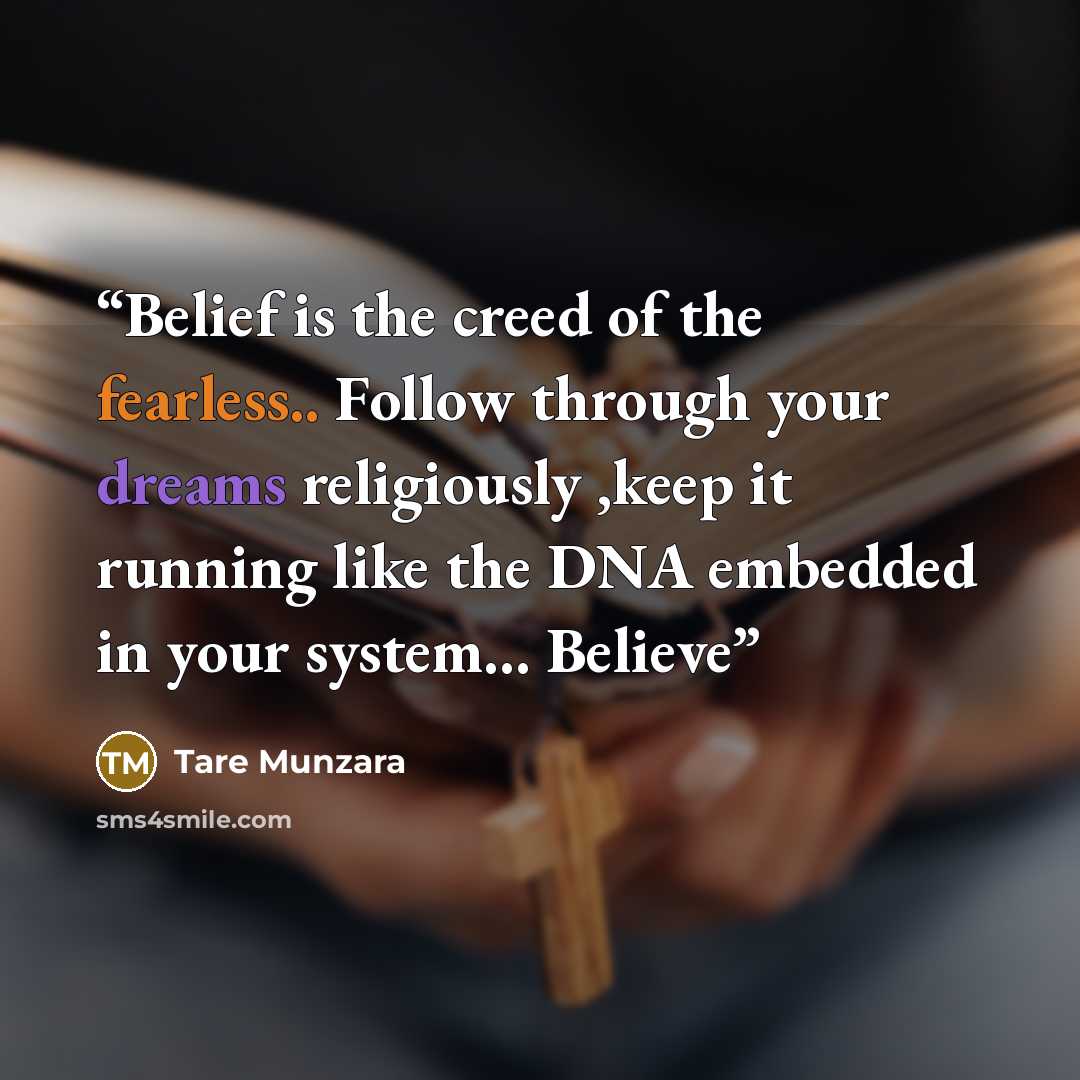 “Belief is the creed of the fearless.. Follow through your dreams religiously ,keep it running like the DNA embedded in your system... Believe” quote by Tare Munzara