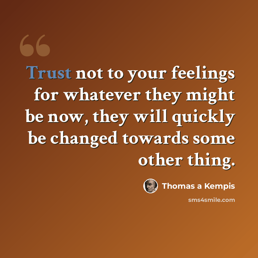 “Trust not to your feelings for whatever they might be now, they will quickly be changed towards some other thing.” quote by Thomas a Kempis