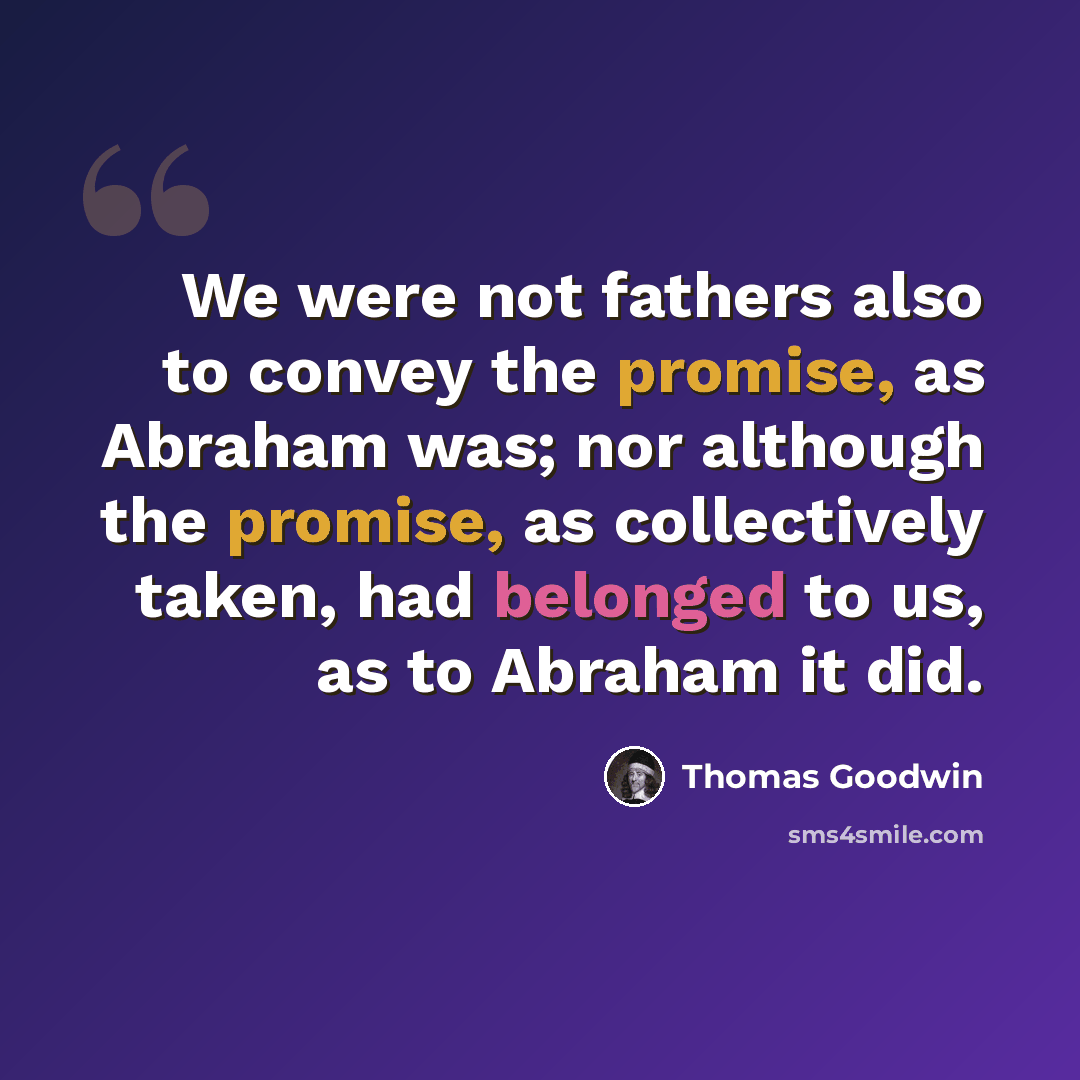 “We were not fathers also to convey the promise, as Abraham was; nor although the promise, as collectively taken, had belonged to us, as to Abraham it did.” quote by Thomas Goodwin