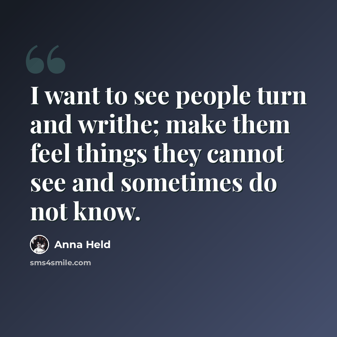 “I want to see people turn and writhe; make them feel things they cannot see and sometimes do not know.” quote by Anna Held