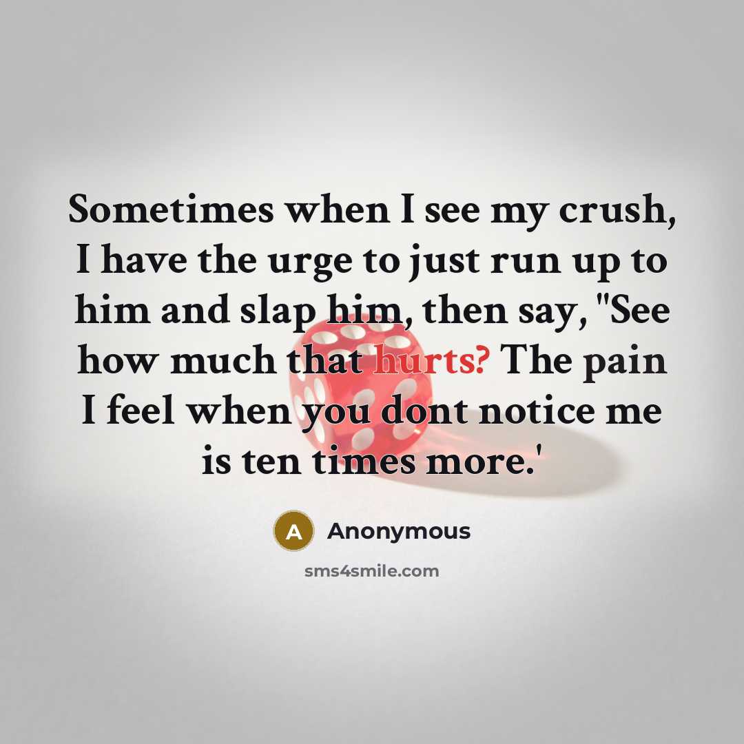 “Sometimes when I see my crush, I have the urge to just run up to him and slap him, then say, "See how much that hurts? The pain I feel when you dont notice me is ten times more.'” quote by Anonymous