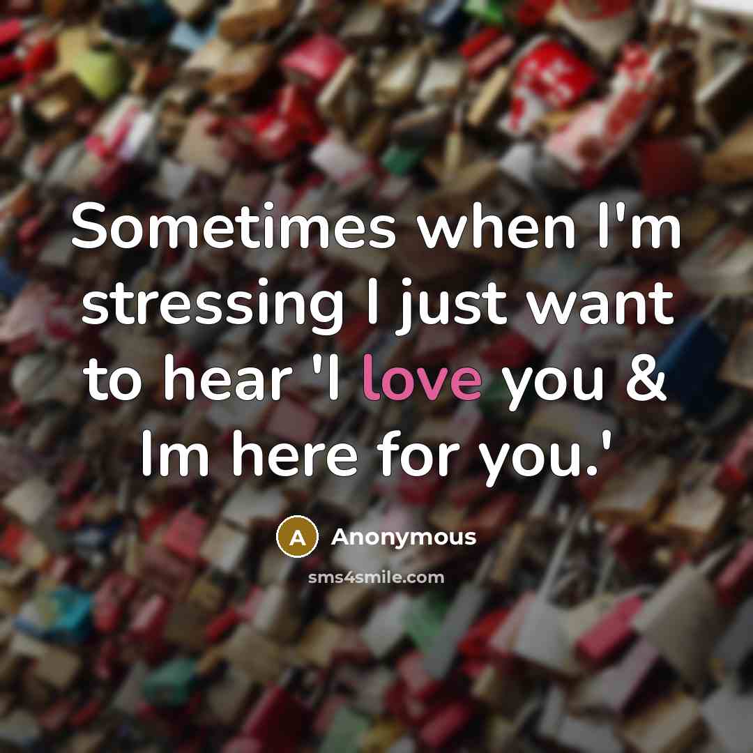 “Sometimes when I'm stressing I just want to hear 'I love you & Im here for you.'” quote by Anonymous