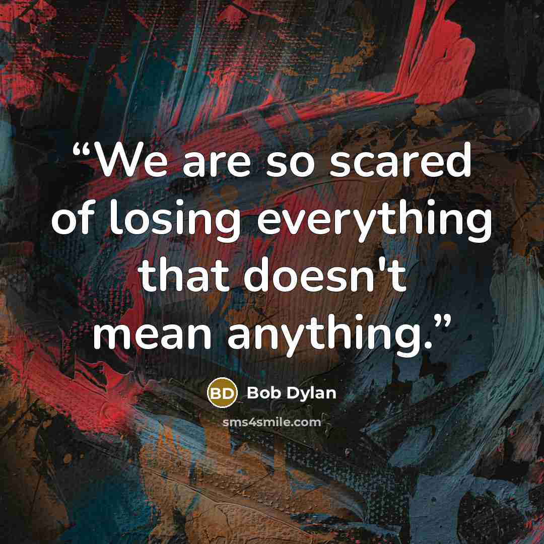 “We are so scared of losing everything that doesn't mean anything.” quote by Bob Dylan