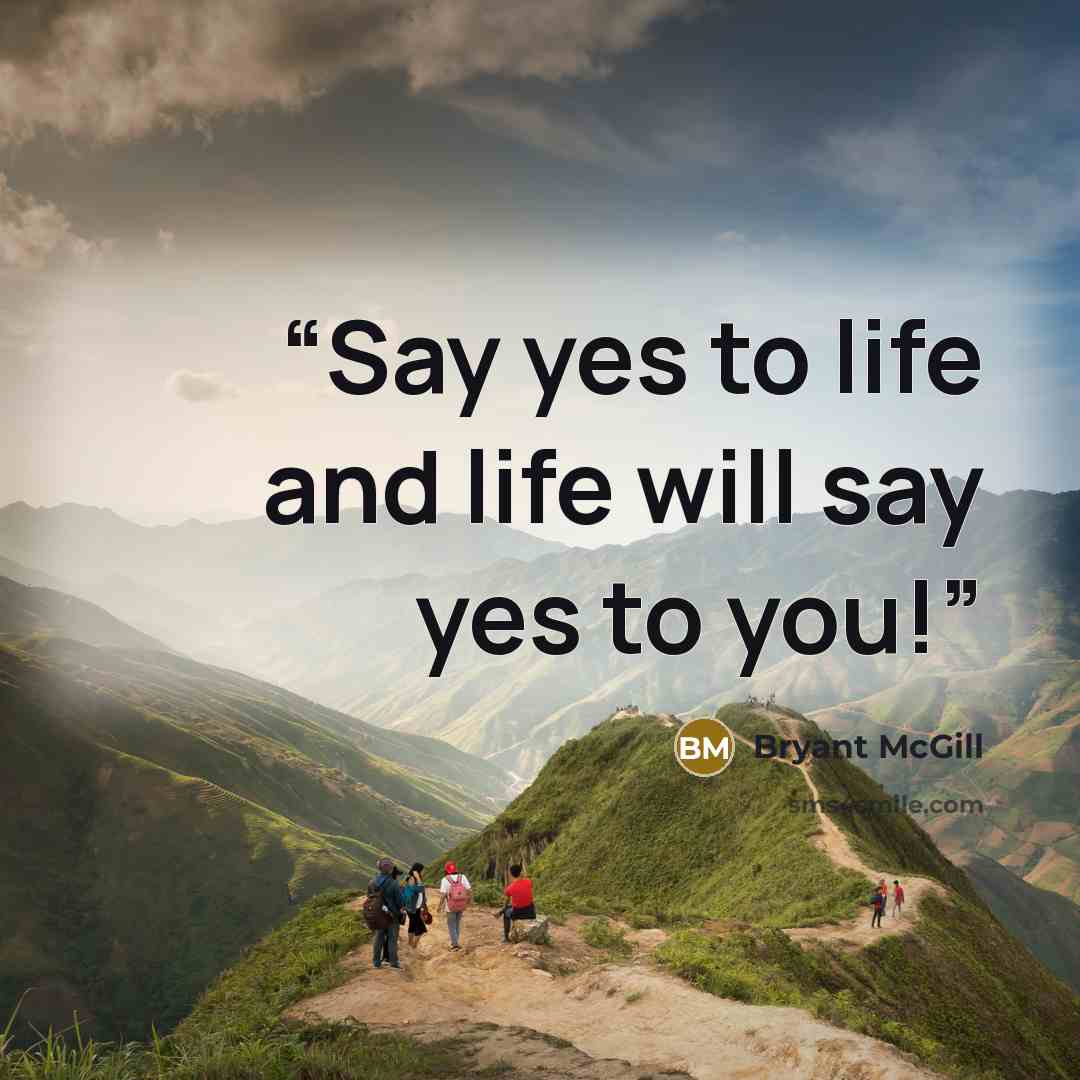 “Say yes to life and life will say yes to you!” quote by Bryant McGill