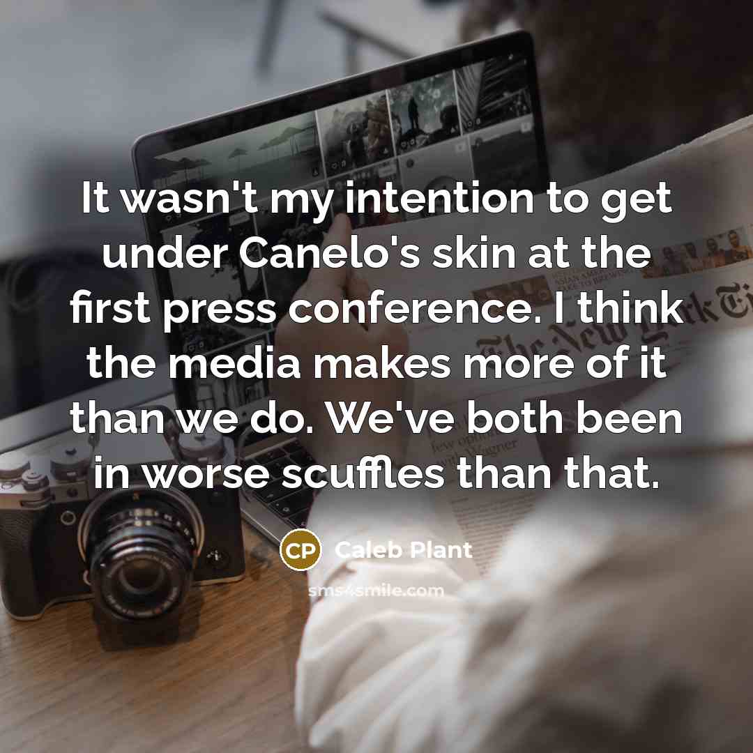 “It wasn't my intention to get under Canelo's skin at the first press conference. I think the media makes more of it than we do. We've both been in worse scuffles than that.” quote by Caleb Plant