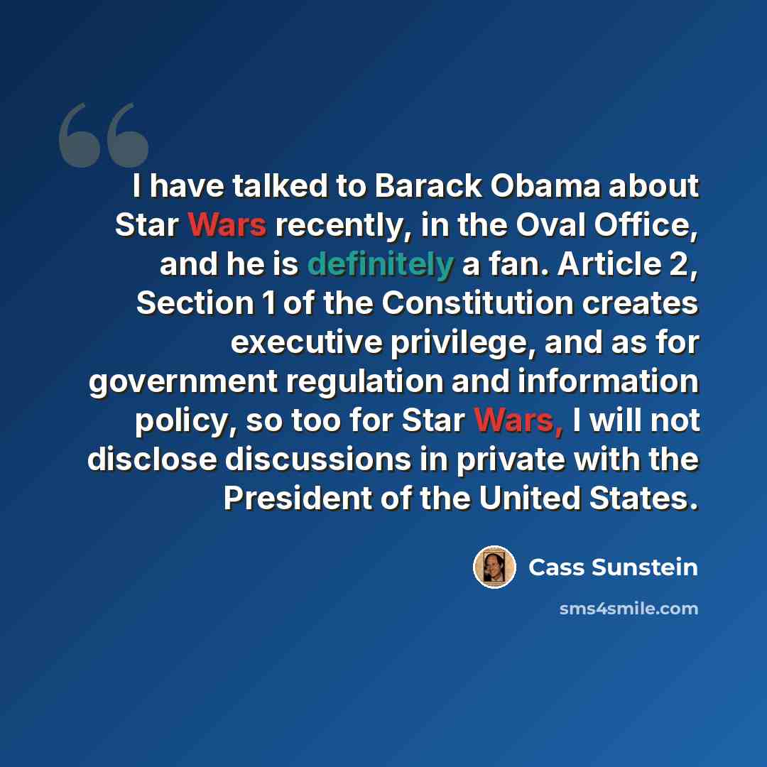 “I have talked to Barack Obama about Star Wars recently, in the Oval Office, and he is definitely a fan. Article 2, Section 1 of the Constitution creates executive privilege, and as for government regulation and information policy, so too for Star Wars, I will not disclose discussions in private…” quote by Cass Sunstein