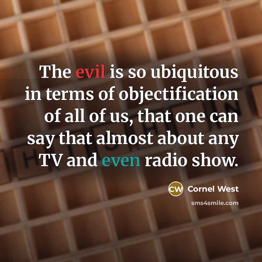 “The evil is so ubiquitous in terms of objectification of all of us, that one can say that almost about any TV and even radio show.” quote by Cornel West