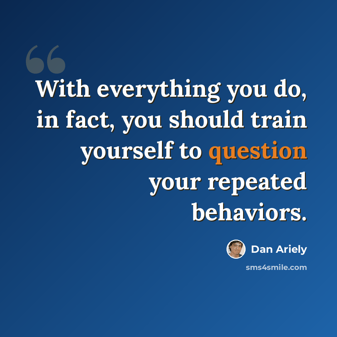 “With everything you do, in fact, you should train yourself to question your repeated behaviors.” quote by Dan Ariely