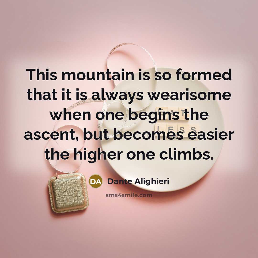“This mountain is so formed that it is always wearisome when one begins the ascent, but becomes easier the higher one climbs.” quote by Dante Alighieri