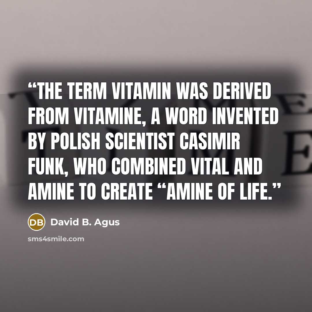 “The term vitamin was derived from vitamine, a word invented by Polish scientist Casimir Funk, who combined vital and amine to create “amine of life.” quote by David B. Agus