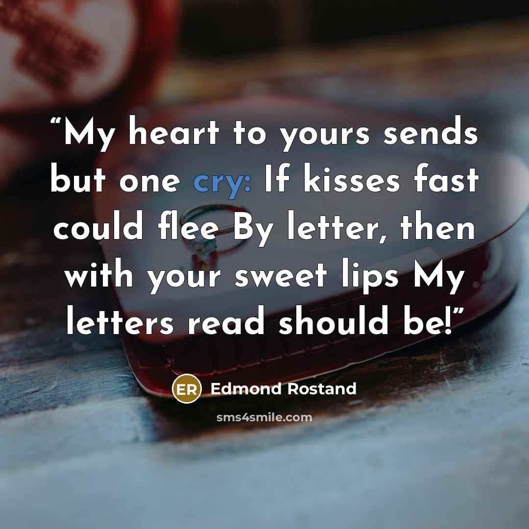 “My heart to yours sends but one cry: If kisses fast could flee By letter, then with your sweet lips My letters read should be!” quote by Edmond Rostand