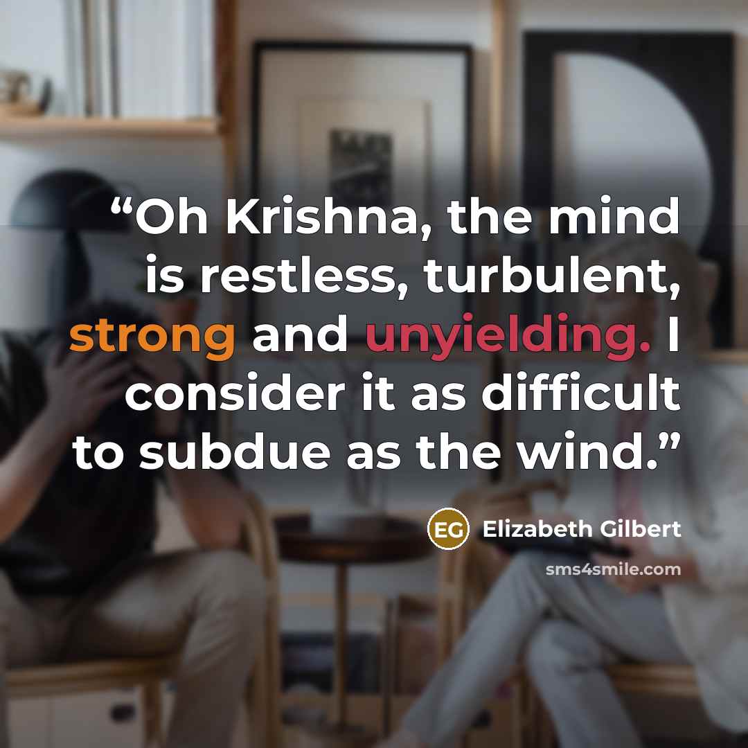 “Oh Krishna, the mind is restless, turbulent, strong and unyielding. I consider it as difficult to subdue as the wind.” quote by Elizabeth Gilbert