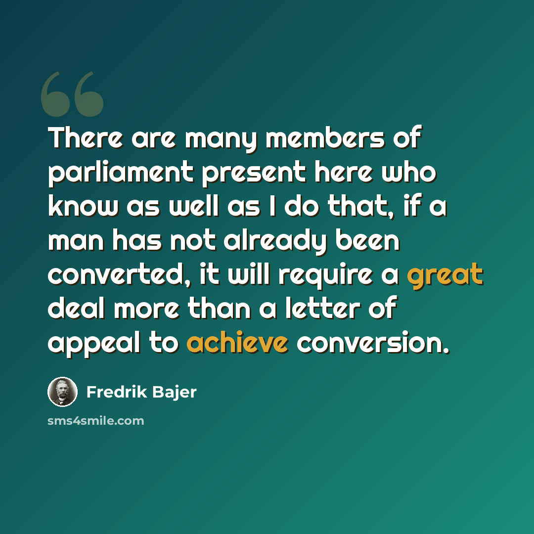 “There are many members of parliament present here who know as well as I do that, if a man has not already been converted, it will require a great deal more than a letter of appeal to achieve conversion.” quote by Fredrik Bajer