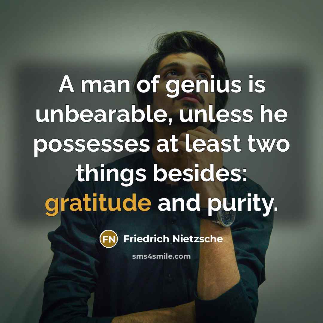 “A man of genius is unbearable, unless he possesses at least two things besides: gratitude and purity.” quote by Friedrich Nietzsche