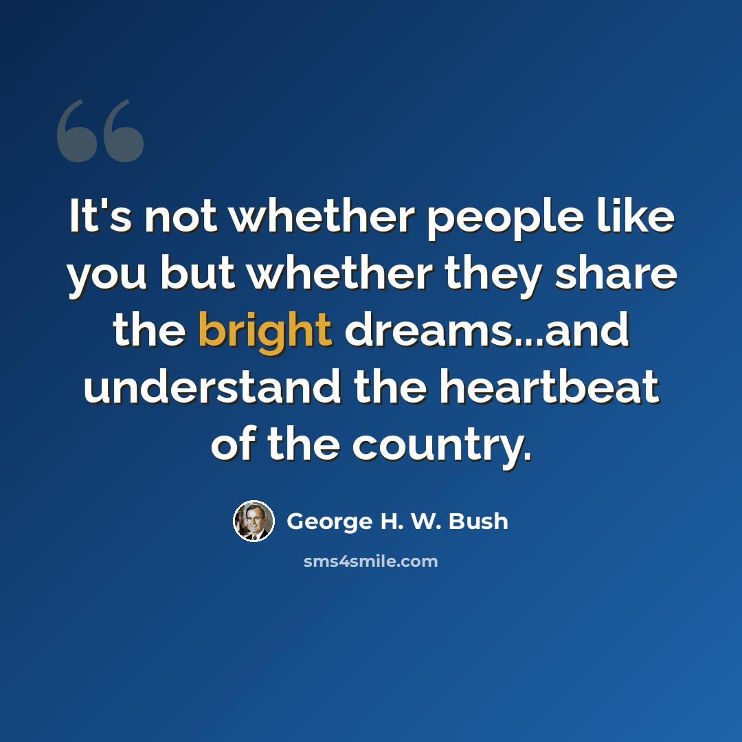 “It's not whether people like you but whether they share the bright dreams...and understand the heartbeat of the country.” quote by George H. W. Bush