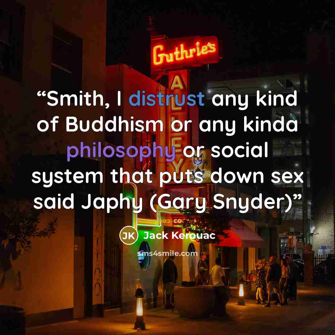 “Smith, I distrust any kind of Buddhism or any kinda philosophy or social system that puts down sex said Japhy (Gary Snyder)” quote by Jack Kerouac