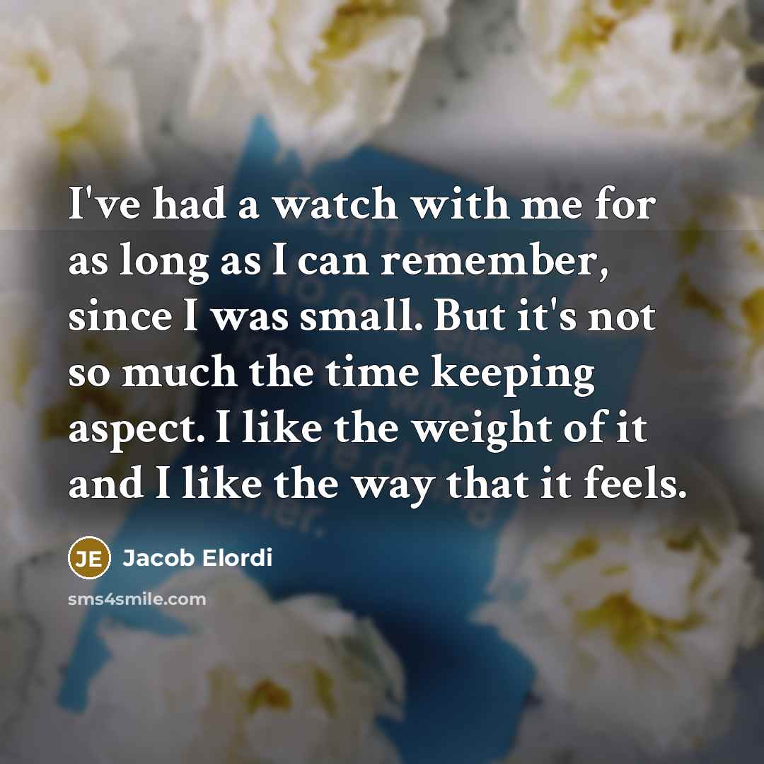“I've had a watch with me for as long as I can remember, since I was small. But it's not so much the time keeping aspect. I like the weight of it and I like the way that it feels.” quote by Jacob Elordi