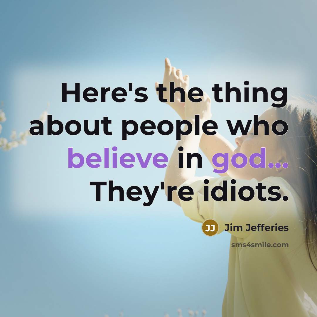 “Here's the thing about people who believe in god... They're idiots.” quote by Jim Jefferies
