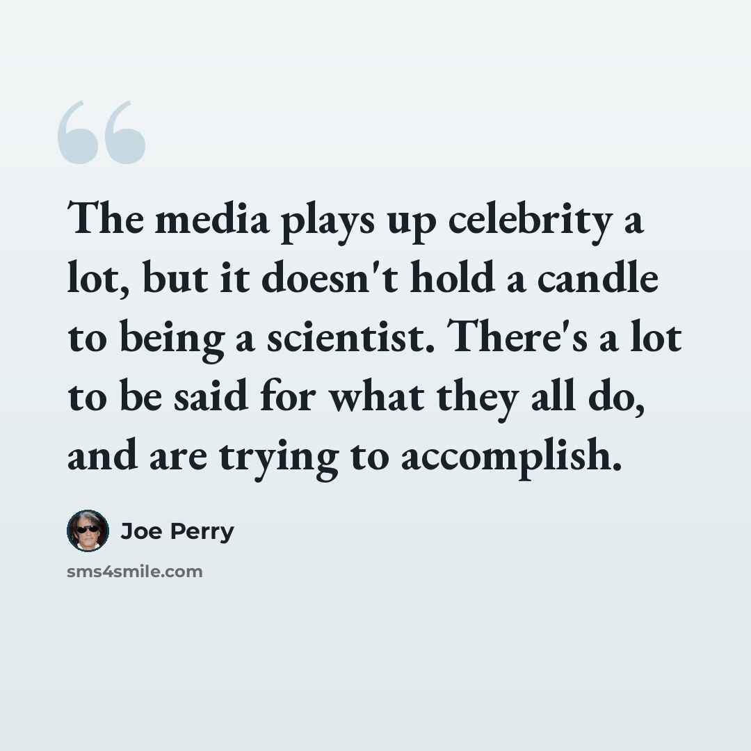“The media plays up celebrity a lot, but it doesn't hold a candle to being a scientist. There's a lot to be said for what they all do, and are trying to accomplish.” quote by Joe Perry