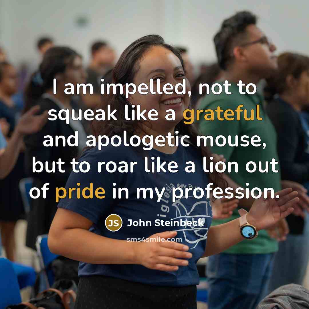 “I am impelled, not to squeak like a grateful and apologetic mouse, but to roar like a lion out of pride in my profession.” quote by John Steinbeck