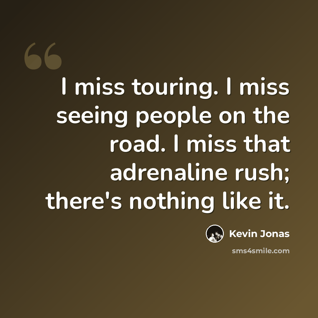 “I miss touring. I miss seeing people on the road. I miss that adrenaline rush; there's nothing like it.” quote by Kevin Jonas